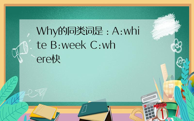 Why的同类词是：A:white B:week C:where快