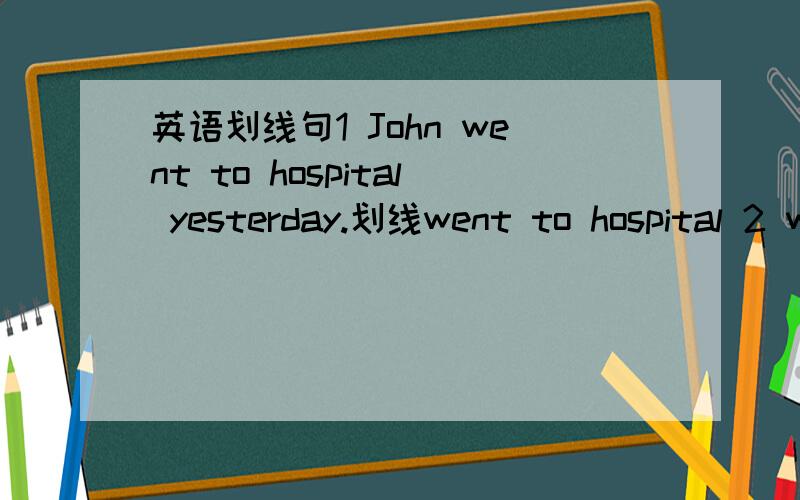 英语划线句1 John went to hospital yesterday.划线went to hospital 2 we were at dinner jost now.jost now3 Lucy hurried home in a taxi.in a taxi 4 I dialled 110 five minutes ago.1105 my fatcher bought me this book.my fatcher