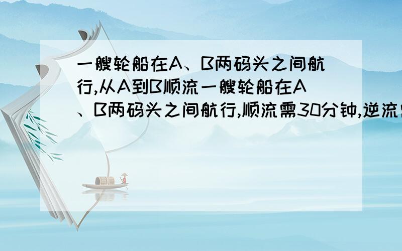 一艘轮船在A、B两码头之间航行,从A到B顺流一艘轮船在A、B两码头之间航行,顺流需30分钟,逆流需36分钟,水流速度是5千米每小时,求这艘轮船在静水中的速度.