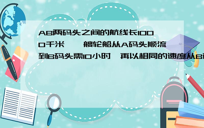 AB两码头之间的航线长1000千米,一艘轮船从A码头顺流到B码头需10小时,再以相同的速度从B码头逆流航行到A码头需12小时.求轮船在静水中的速度和水流的速度.用二元一次方程组啊~