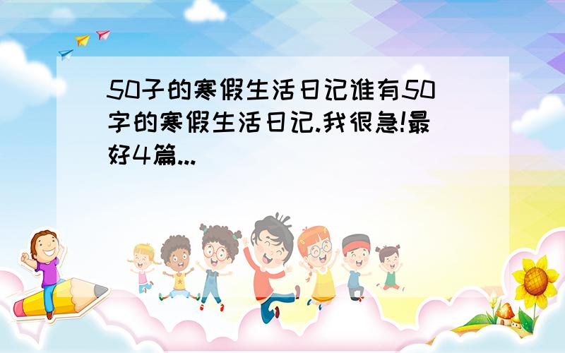 50子的寒假生活日记谁有50字的寒假生活日记.我很急!最好4篇...