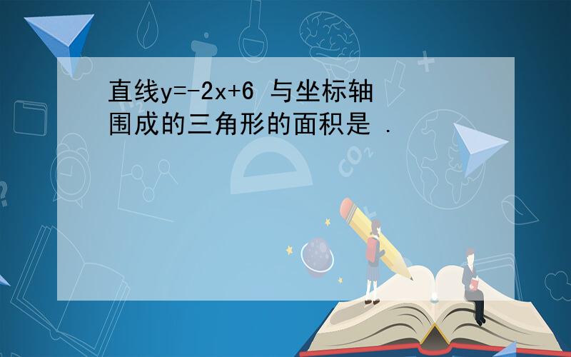 直线y=-2x+6 与坐标轴围成的三角形的面积是 .