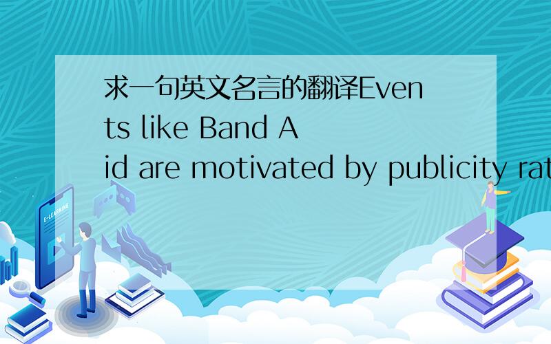 求一句英文名言的翻译Events like Band Aid are motivated by publicity rather than humanity.是德兰修女(Mother Teresa)说的