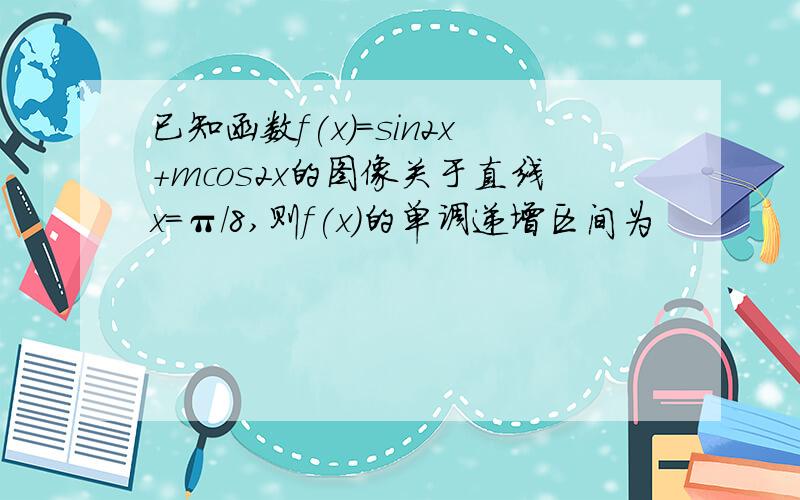 已知函数f(x)=sin2x+mcos2x的图像关于直线x=π/8,则f(x)的单调递增区间为