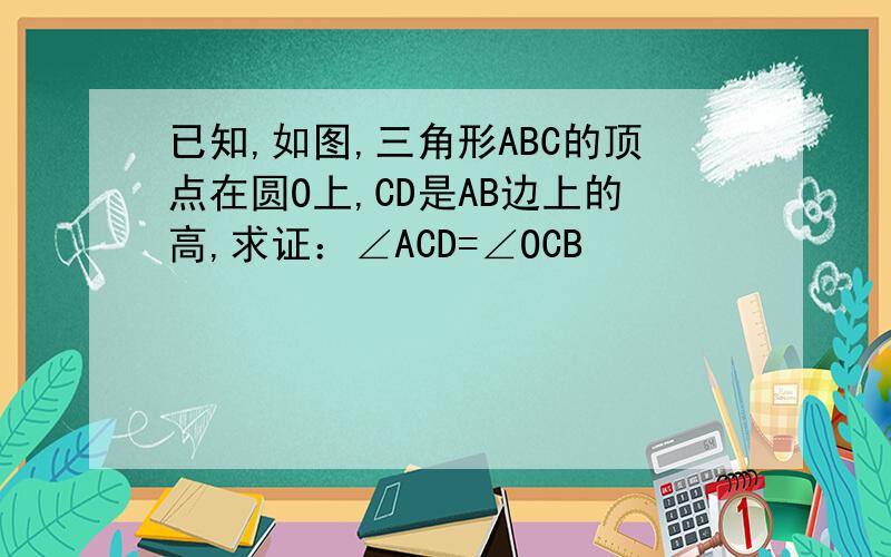 已知,如图,三角形ABC的顶点在圆O上,CD是AB边上的高,求证：∠ACD=∠OCB