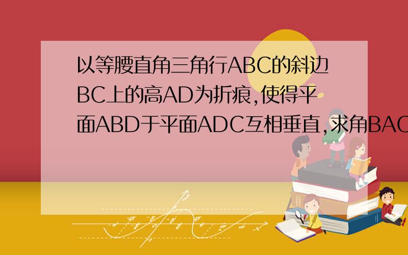 以等腰直角三角行ABC的斜边BC上的高AD为折痕,使得平面ABD于平面ADC互相垂直,求角BAC的值