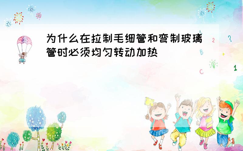 为什么在拉制毛细管和弯制玻璃管时必须均匀转动加热