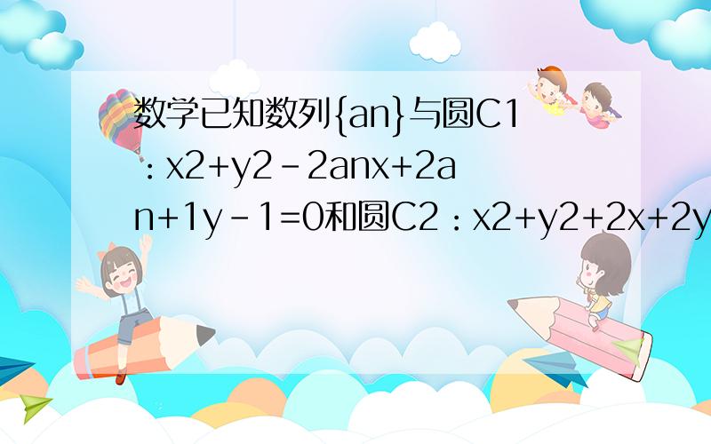 数学已知数列{an}与圆C1：x2+y2-2anx+2an+1y-1=0和圆C2：x2+y2+2x+2y-2=0已知数列{an}与圆C1：x2+y2-2anx+2an+1y-1=0和圆C2：x2+y2+2x+2y-2=0,若圆C1与圆C2交于A,B两点且这两点平分圆C2的周长．（1）求证：数列{an}是