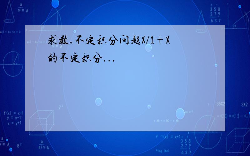 求教,不定积分问题X/1+X的不定积分...