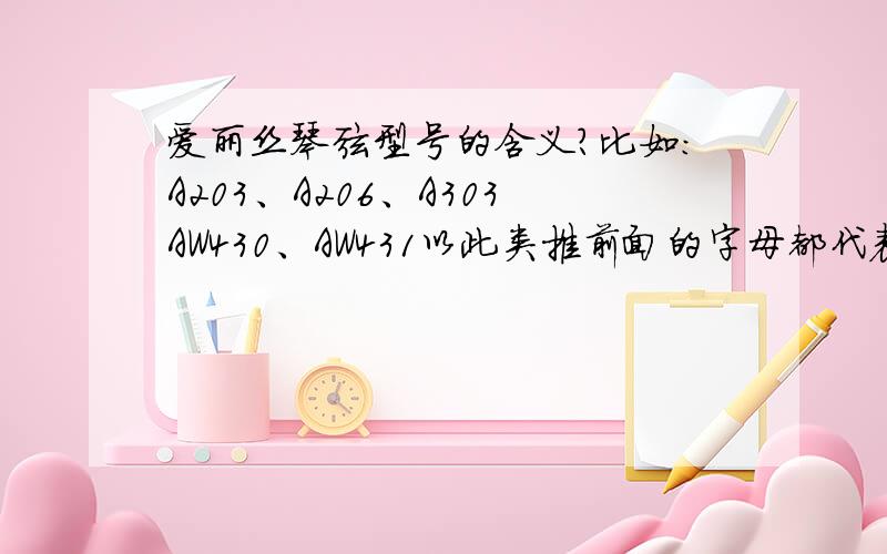 爱丽丝琴弦型号的含义?比如：A203、A206、A303AW430、AW431以此类推前面的字母都代表什么?后面数字又代表什么?那比如A303和A306都是一样的,二者有什么区别呢?