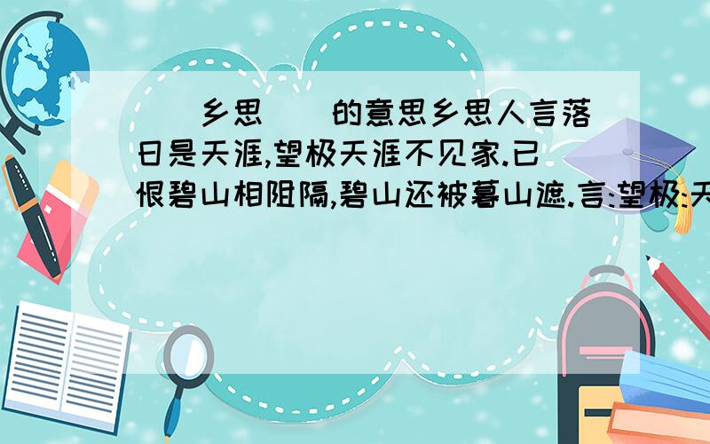 [[乡思]]的意思乡思人言落日是天涯,望极天涯不见家.已恨碧山相阻隔,碧山还被暮山遮.言:望极:天涯:遮:诗句意思:表达的思想感情,从哪些词句可以体会出?