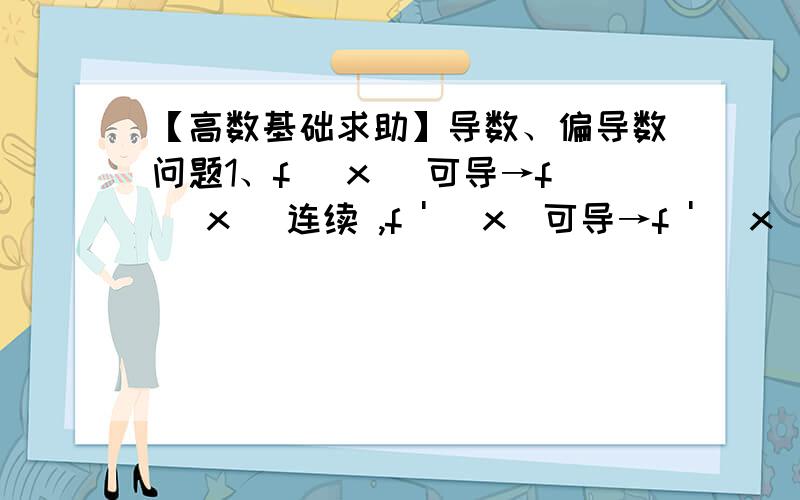 【高数基础求助】导数、偏导数问题1、f (x) 可导→f (x) 连续 ,f ' (x)可导→f ' (x)连续 ,为什么我感觉（我找不到反例） ：f (x) 可导→f ‘ (x) 连续呢,谁能举个反例?2、“z=f (x,y) 的二阶偏导数连