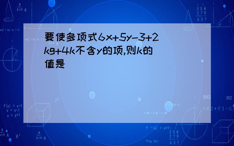 要使多项式6x+5y-3+2kg+4k不含y的项,则k的值是