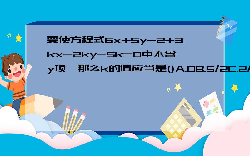 要使方程式6x+5y-2+3kx-2ky-5k=0中不含y项,那么k的值应当是()A.0B.5/2C.2/5D.-(5/2)