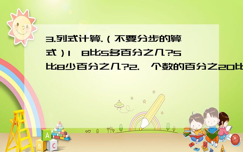 3.列式计算.（不要分步的算式）1、8比5多百分之几?5比8少百分之几?2.一个数的百分之20比它的4分之3少11,这个数是多少?（用方程解）