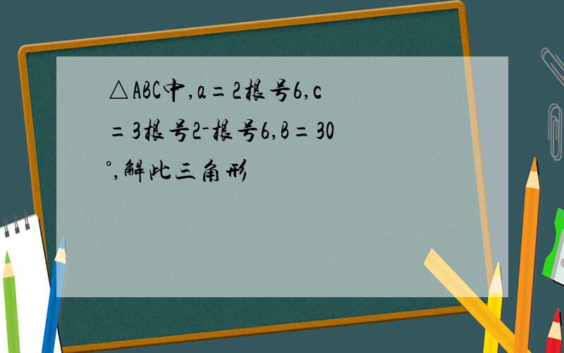 △ABC中,a=2根号6,c=3根号2-根号6,B=30°,解此三角形