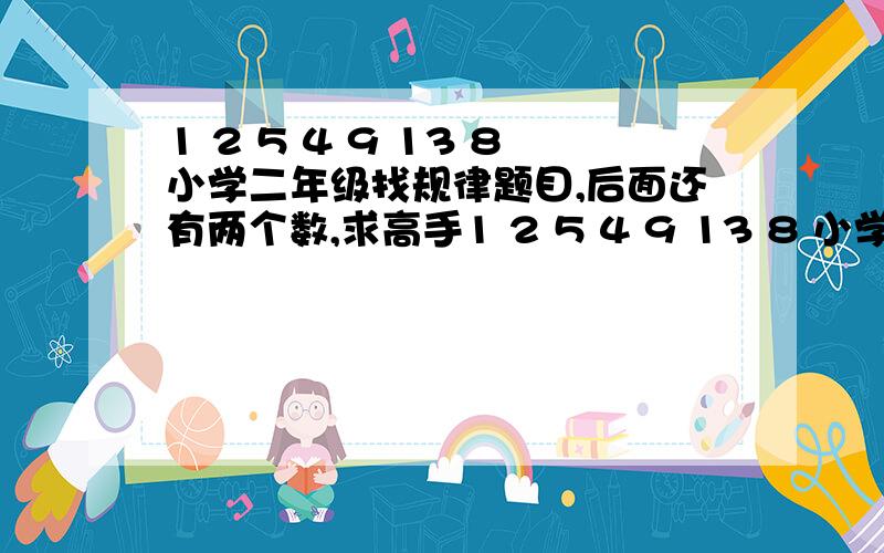 1 2 5 4 9 13 8小学二年级找规律题目,后面还有两个数,求高手1 2 5 4 9 13 8 小学二年级找规律题目后面还有两个数求高手