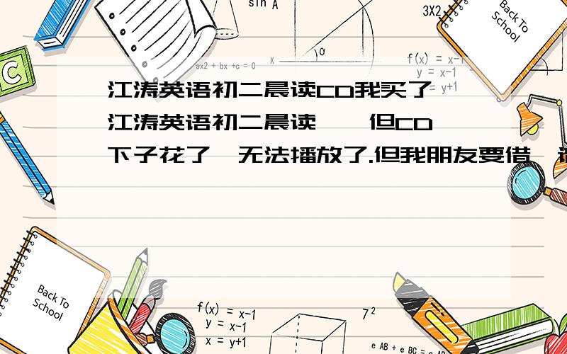 江涛英语初二晨读CD我买了《江涛英语初二晨读》,但CD一下子花了,无法播放了.但我朋友要借,请有这本书的朋友帮帮我.