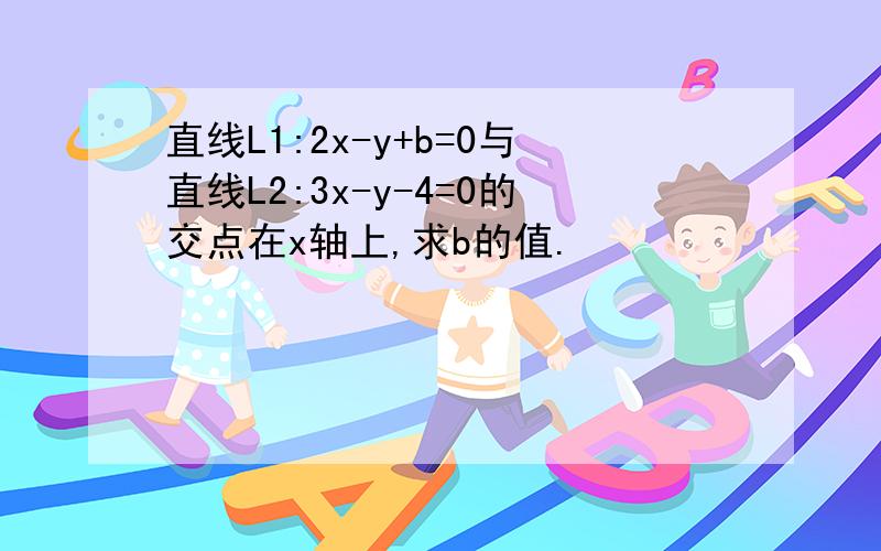 直线L1:2x-y+b=0与直线L2:3x-y-4=0的交点在x轴上,求b的值.