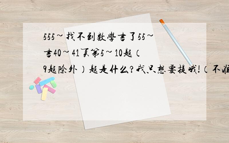 555~找不到数学书了55~书40~41页第5~10题（9题除外）题是什么?我只想要提哦!（不准少打一个字）