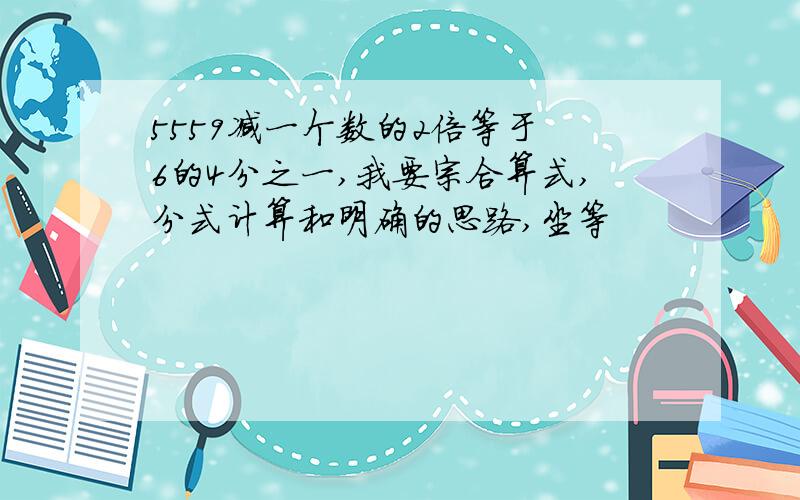 5559减一个数的2倍等于 6的4分之一,我要宗合算式,分式计算和明确的思路,坐等