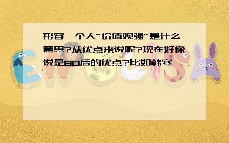 形容一个人”价值观强”是什么意思?从优点来说呢?现在好像说是80后的优点?比如韩寒