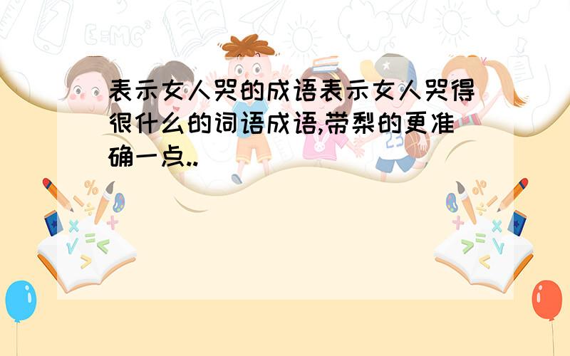 表示女人哭的成语表示女人哭得很什么的词语成语,带梨的更准确一点..