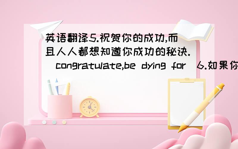 英语翻译5.祝贺你的成功,而且人人都想知道你成功的秘诀.（congratulate,be dying for）6.如果你能信守诺言,我就把秘密告诉你.（promise）7.我等不及去机场接我的导师,他不断的鼓励我努力前进.（wa