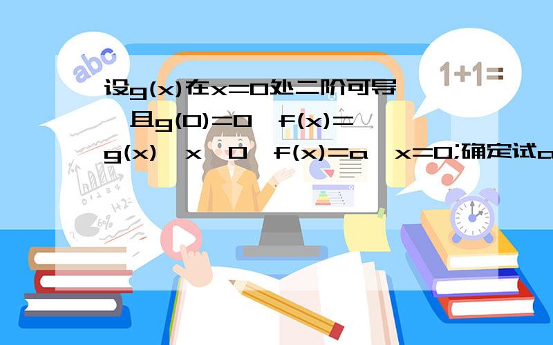 设g(x)在x=0处二阶可导,且g(0)=0,f(x)=g(x),x≠0,f(x)=a,x=0;确定试a值,使函数f(x)在x=0处可导,求f'(0)