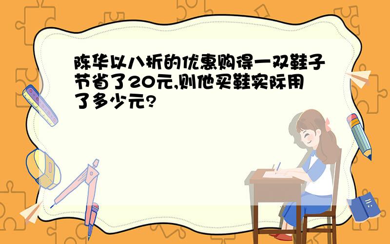 陈华以八折的优惠购得一双鞋子节省了20元,则他买鞋实际用了多少元?