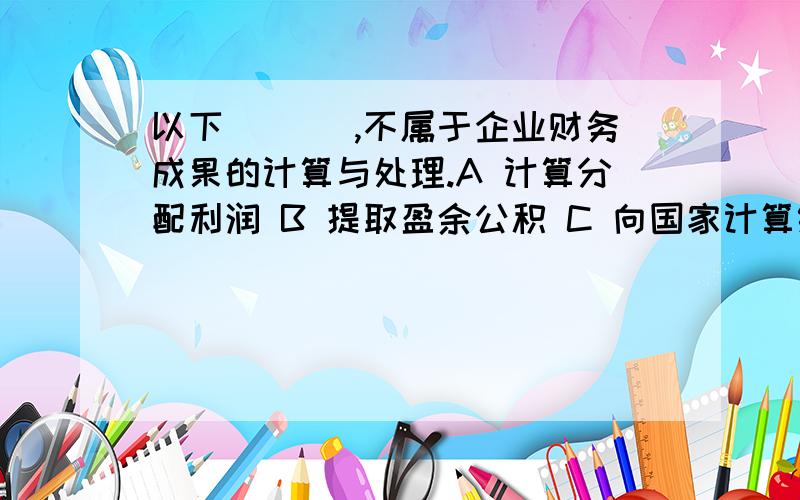 以下(　 ),不属于企业财务成果的计算与处理.A 计算分配利润 B 提取盈余公积 C 向国家计算缴纳所得税 D 向国家缴纳增值税