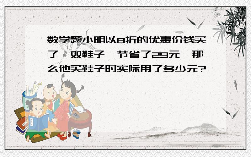 数学题小明以8折的优惠价钱买了一双鞋子,节省了29元,那么他买鞋子时实际用了多少元?