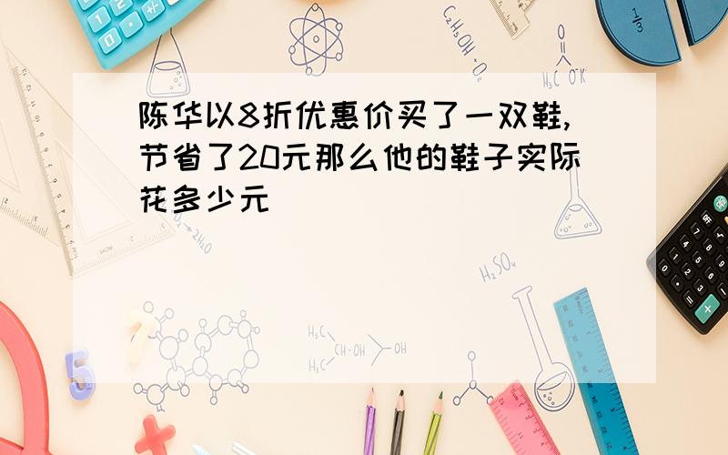 陈华以8折优惠价买了一双鞋,节省了20元那么他的鞋子实际花多少元