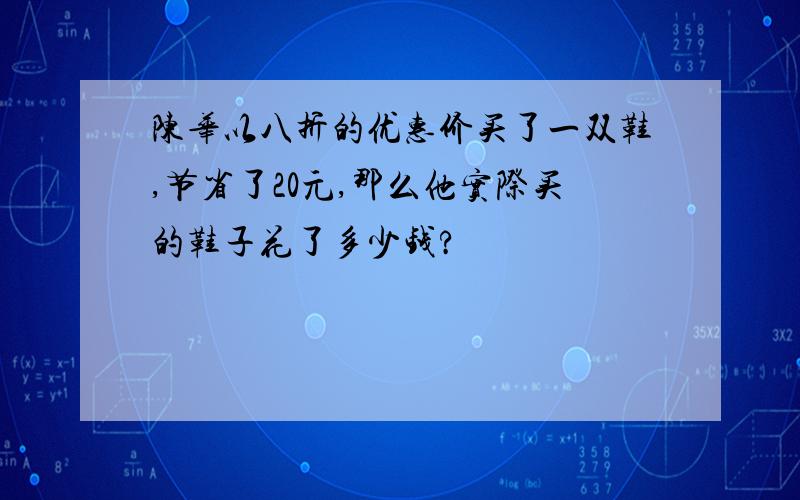 陈华以八折的优惠价买了一双鞋,节省了20元,那么他实际买的鞋子花了多少钱?