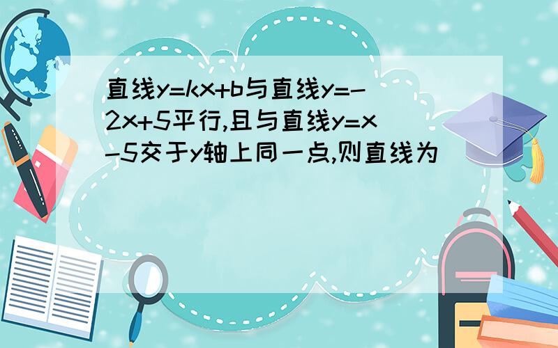 直线y=kx+b与直线y=-2x+5平行,且与直线y=x-5交于y轴上同一点,则直线为____