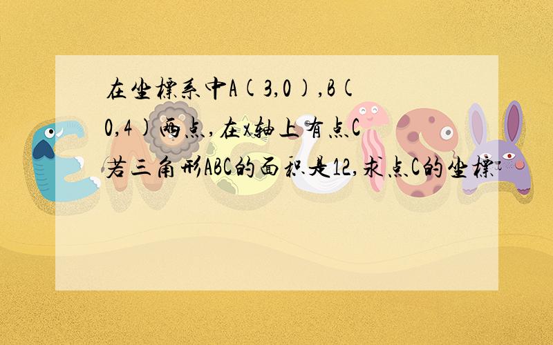 在坐标系中A(3,0),B(0,4)两点,在x轴上有点C若三角形ABC的面积是12,求点C的坐标