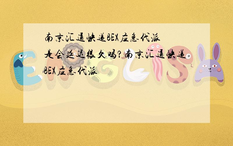 南京汇通快递BEX应急代派 是会延迟很久吗?南京汇通快递BEX应急代派