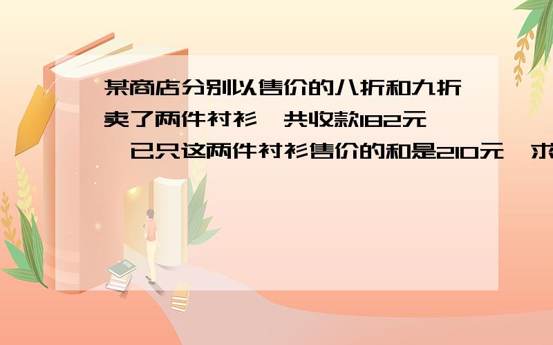 某商店分别以售价的八折和九折卖了两件衬衫,共收款182元,已只这两件衬衫售价的和是210元,求这两件衬衫的售价.