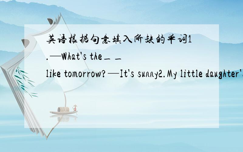 英语根据句意填入所缺的单词1.—What's the__like tomorrow?—It's sunny2.My little daughter's__song is Two Butterflies3.If everyone obey the traffic___,there will be few accidents4.I don't have enough___to buy the dictionary5.The____moves