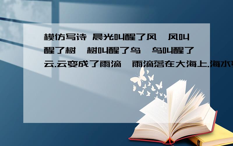 模仿写诗 晨光叫醒了风,风叫醒了树,树叫醒了鸟,鸟叫醒了云.云变成了雨滴,雨滴落在大海上.海水变蓝了洗亮了升起的太阳