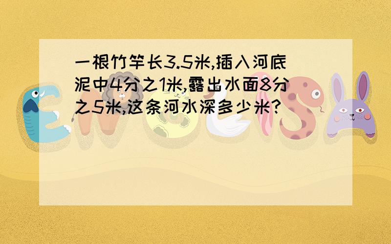 一根竹竿长3.5米,插入河底泥中4分之1米,露出水面8分之5米,这条河水深多少米?