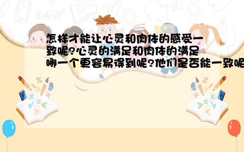 怎样才能让心灵和肉体的感受一致呢?心灵的满足和肉体的满足哪一个更容易得到呢?他们是否能一致呢