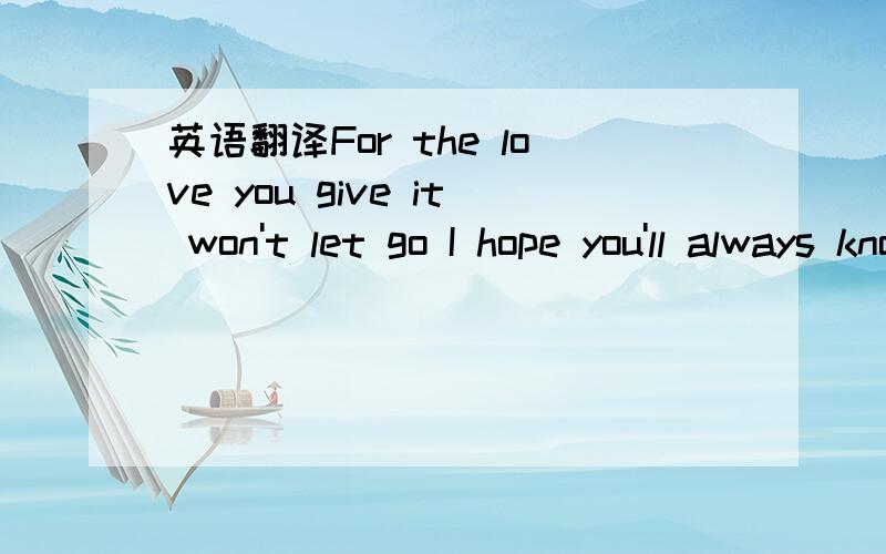 英语翻译For the love you give it won't let go I hope you'll always know .就这句