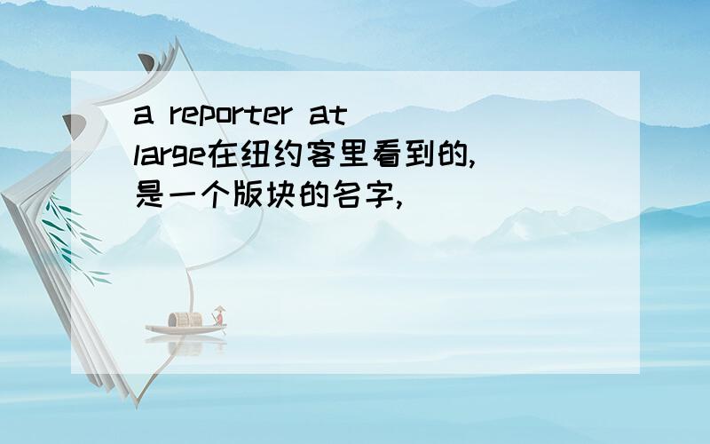 a reporter at large在纽约客里看到的,是一个版块的名字,