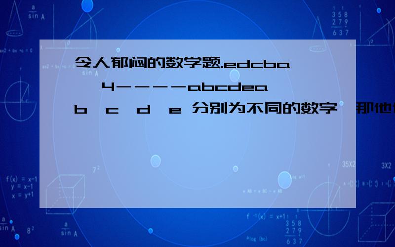 令人郁闷的数学题.edcba× 4－－－－abcdea,b,c,d,e 分别为不同的数字,那他们分别是?