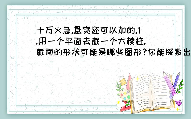 十万火急.悬赏还可以加的.1.用一个平面去截一个六棱柱,截面的形状可能是哪些图形?你能探索出几何体的面数与截面多边形边数之间的关系吗?2.一块白色正方形,边长是18厘米,上面横竖各有两