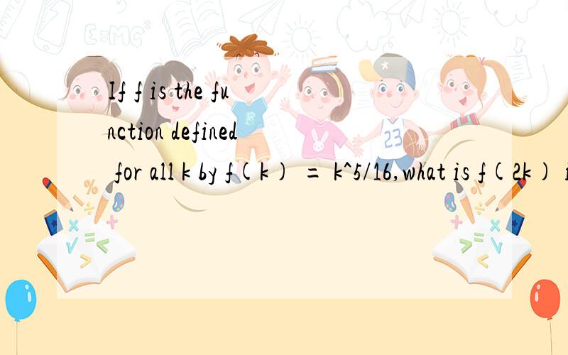 If f is the function defined for all k by f(k) = k^5/16,what is f(2k) in terms of f(k)?A.1/8 f(k)B.5/8 f(k)C.2 f(k)D.10 f(k)E.32 f(k)标答是D,但我怎么求都是E另外一道,If an integer n is to be chosen at random from the integers 1 to 96,inc