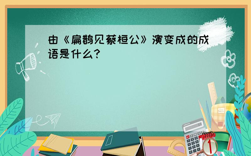 由《扁鹊见蔡桓公》演变成的成语是什么?