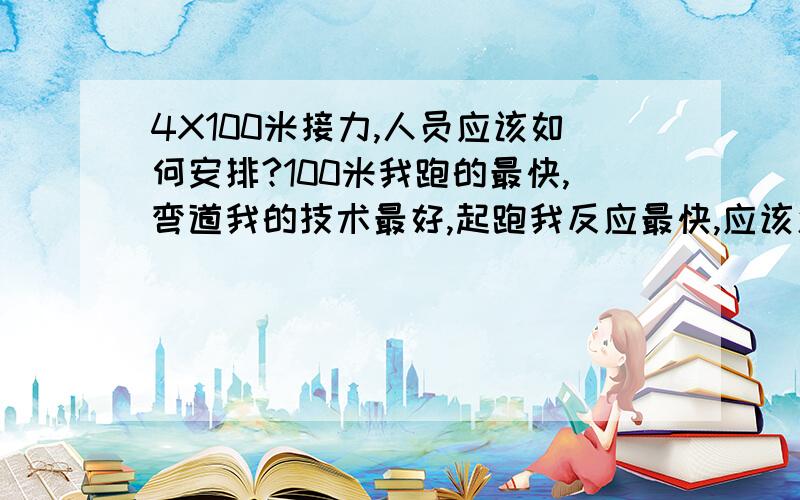 4X100米接力,人员应该如何安排?100米我跑的最快,弯道我的技术最好,起跑我反应最快,应该怎么安排人呢?我们阵容：1号 我；2号 第二快的,100比我慢点；3号 一个大高个,第四快；4号 第三快的,反