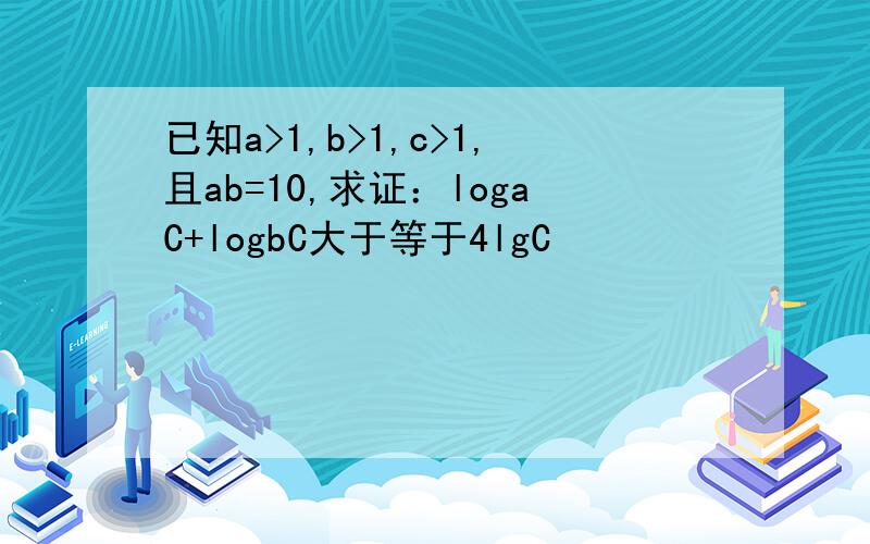 已知a>1,b>1,c>1,且ab=10,求证：logaC+logbC大于等于4lgC